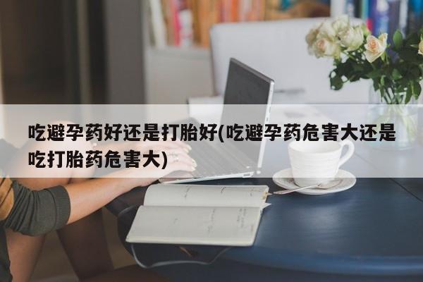 卖正品米索前列醇片微信吃避孕药好还是打胎好(吃避孕药危害大还是吃打胎药危害大)