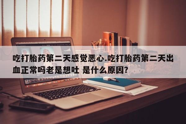 卖正品米索前列醇片微信吃打胎药第二天感觉恶心.吃打胎药第二天出血正常吗老是想吐 是什么原因？