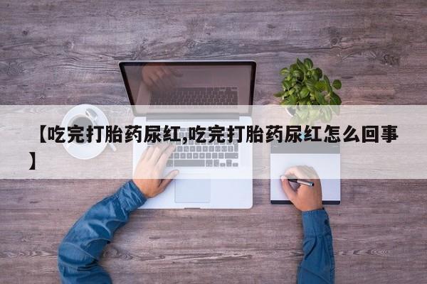 卖正品米索前列醇片微信【吃完打胎药尿红,吃完打胎药尿红怎么回事】