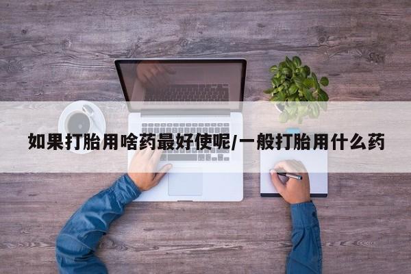 卖正品米索前列醇片微信如果打胎用啥药最好使呢/一般打胎用什么药