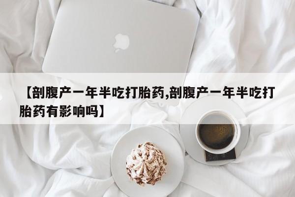 卖正品米索前列醇片微信【剖腹产一年半吃打胎药,剖腹产一年半吃打胎药有影响吗】
