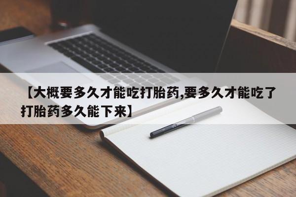 卖正品米索前列醇片微信【大概要多久才能吃打胎药,要多久才能吃了打胎药多久能下来】