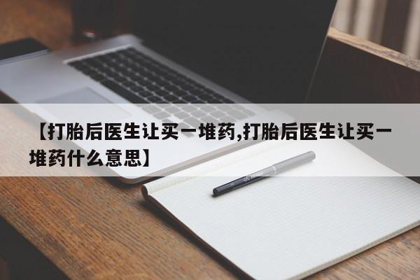 卖正品米索前列醇片微信【打胎后医生让买一堆药,打胎后医生让买一堆药什么意思】