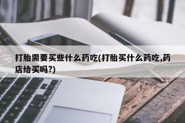 卖正品米索前列醇片微信打胎需要买些什么药吃(打胎买什么药吃,药店给买吗?)