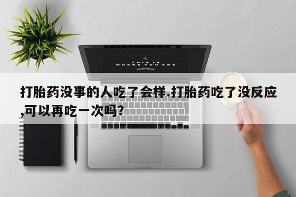 卖正品米索前列醇片微信打胎药没事的人吃了会样.打胎药吃了没反应,可以再吃一次吗？