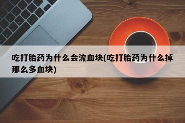 卖正品米索前列醇片微信吃打胎药为什么会流血块(吃打胎药为什么掉那么多血块)