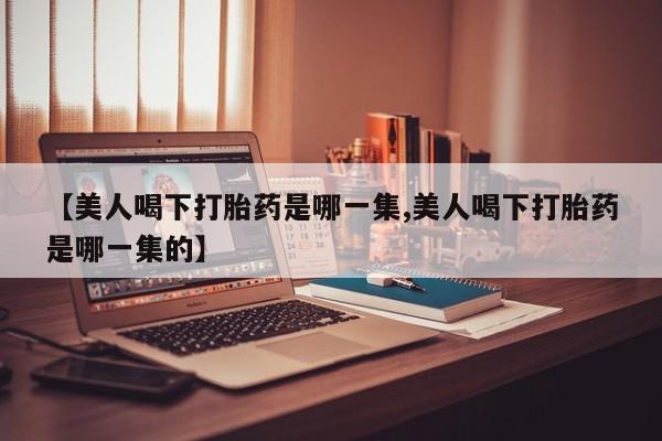 卖正品米索前列醇片微信【美人喝下打胎药是哪一集,美人喝下打胎药是哪一集的】