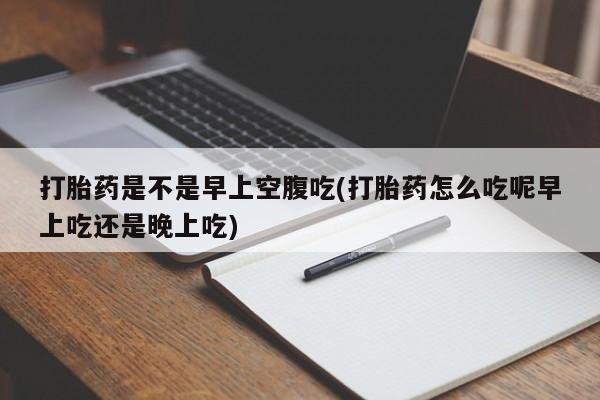 卖正品米索前列醇片微信打胎药是不是早上空腹吃(打胎药怎么吃呢早上吃还是晚上吃)