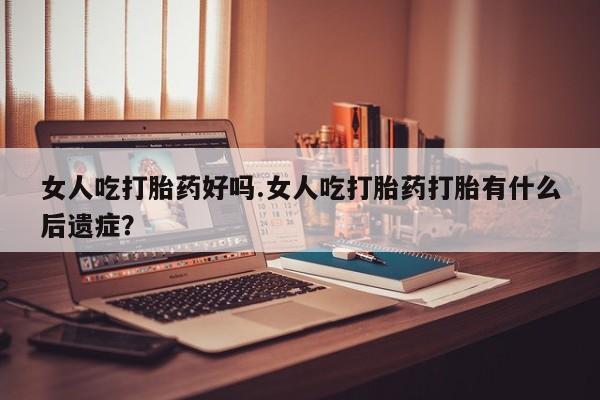 卖正品米索前列醇片微信女人吃打胎药好吗.女人吃打胎药打胎有什么后遗症？