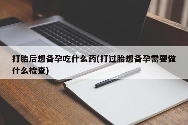卖正品米索前列醇片微信打胎后想备孕吃什么药(打过胎想备孕需要做什么检查)