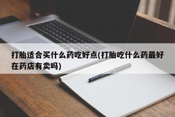 卖正品米索前列醇片微信打胎适合买什么药吃好点(打胎吃什么药最好在药店有卖吗)