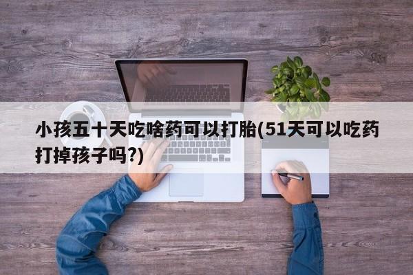 卖正品米索前列醇片微信小孩五十天吃啥药可以打胎(51天可以吃药打掉孩子吗?)