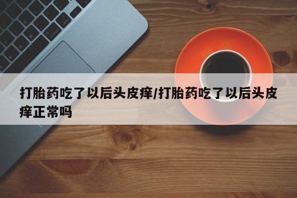 卖正品米索前列醇片微信打胎药吃了以后头皮痒/打胎药吃了以后头皮痒正常吗