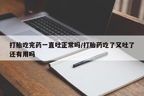 卖正品米索前列醇片微信打胎吃完药一直吐正常吗/打胎药吃了又吐了还有用吗
