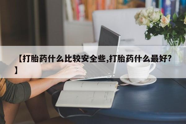 卖正品米索前列醇片微信【打胎药什么比较安全些,打胎药什么最好?】