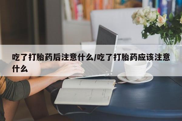 卖正品米索前列醇片微信吃了打胎药后注意什么/吃了打胎药应该注意什么