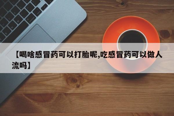 卖正品米索前列醇片微信【喝啥感冒药可以打胎呢,吃感冒药可以做人流吗】