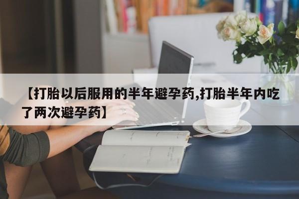 卖正品米索前列醇片微信【打胎以后服用的半年避孕药,打胎半年内吃了两次避孕药】