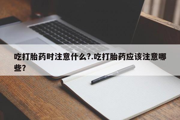 卖正品米索前列醇片微信吃打胎药时注意什么?.吃打胎药应该注意哪些?