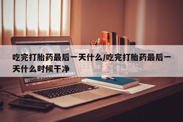卖正品米索前列醇片微信吃完打胎药最后一天什么/吃完打胎药最后一天什么时候干净
