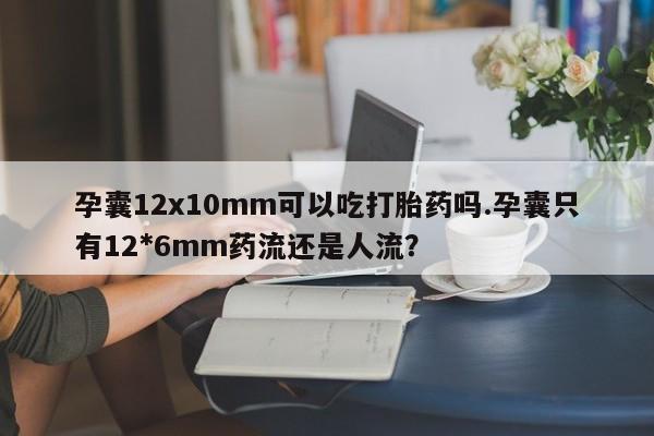 卖正品米索前列醇片微信孕囊12x10mm可以吃打胎药吗.孕囊只有12*6mm药流还是人流?