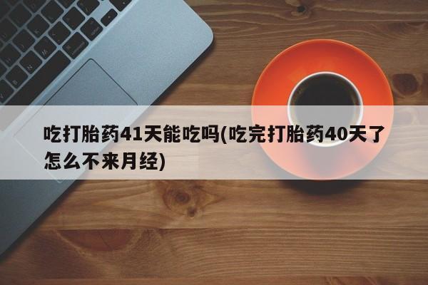卖正品米索前列醇片微信吃打胎药41天能吃吗(吃完打胎药40天了怎么不来月经)