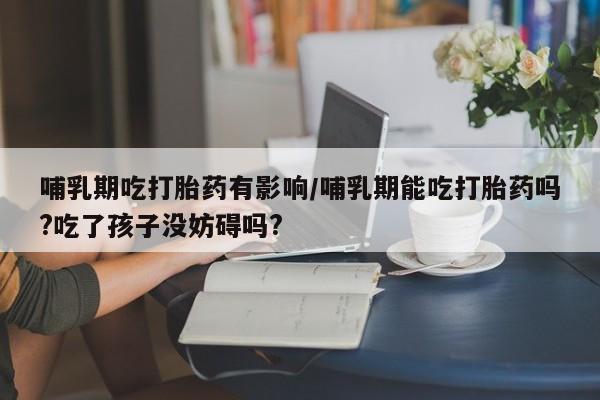 卖正品米索前列醇片微信哺乳期吃打胎药有影响/哺乳期能吃打胎药吗?吃了孩子没妨碍吗?